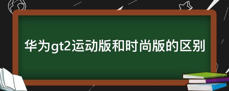 华为gt2运动版和时尚版的区别 华为GT2运动版和时尚版有什么区别