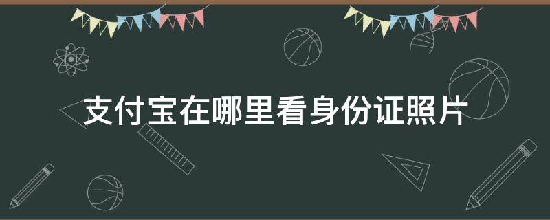 支付宝在哪里看身份证照片（支付宝里面在哪里看身份证照片）