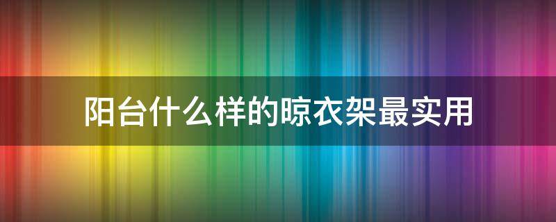 阳台什么样的晾衣架最实用（阳台外面晾衣架哪种最实用）