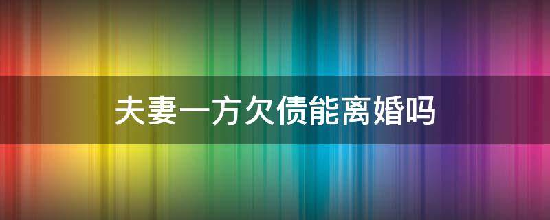 夫妻一方欠债能离婚吗 夫妻一方欠债可以离婚吗