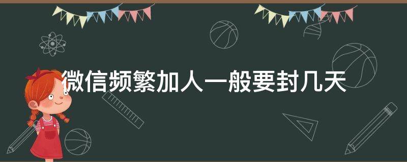 微信频繁加人一般要封几天（微信频繁加人一般要封几天,并且怎么解封）