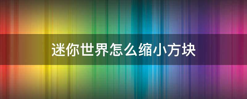 迷你世界怎么缩小方块（迷你世界怎么缩小方块视频）