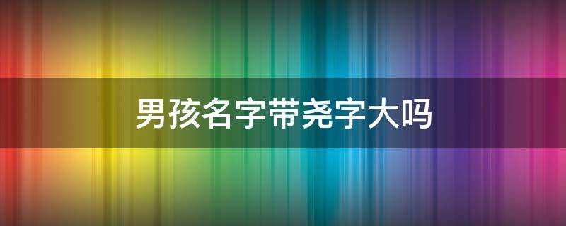 男孩名字带尧字大吗 带尧字的男孩名字寓意