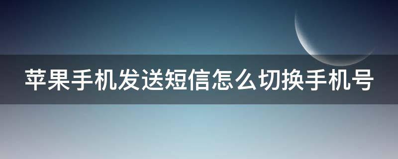 苹果手机发送短信怎么切换手机号（苹果手机发送短信如何切换手机号）