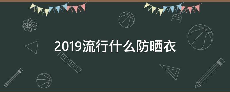 2019流行什么防晒衣（防晒衣）