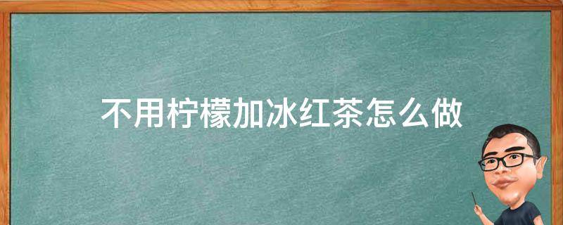 不用柠檬加冰红茶怎么做 不用柠檬的冰红茶怎么做