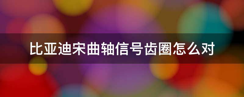 比亚迪宋曲轴信号齿圈怎么对 比亚迪宋曲后油封信号齿轮需要对一缸上至点吗