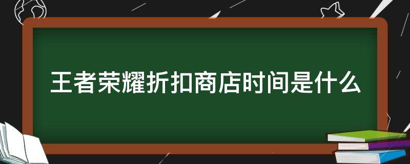 王者荣耀折扣商店时间是什么 王者荣耀折扣商店什么时候结束