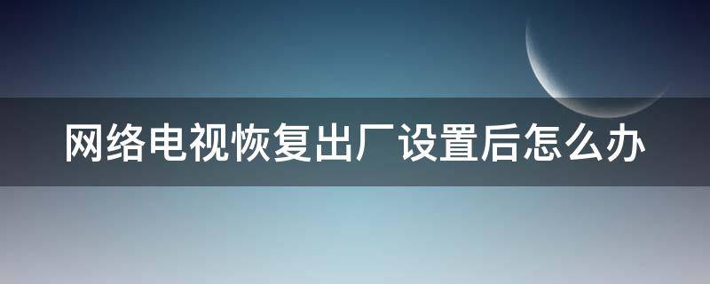 网络电视恢复出厂设置后怎么办（网络电视恢复出厂设置后怎么办呢）