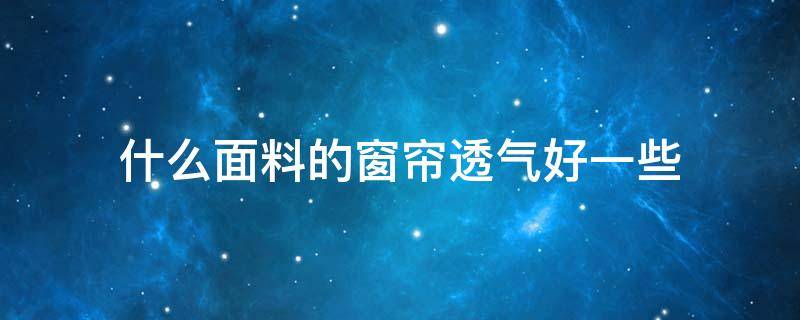 什么面料的窗帘透气好一些（什么面料的窗帘布好）