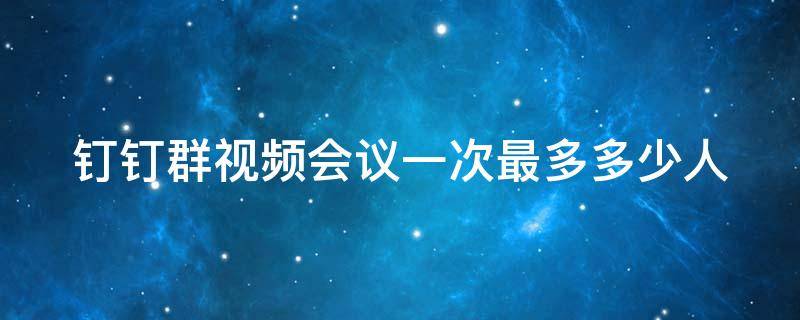 钉钉群视频会议一次最多多少人（钉钉视频会议最多15人）