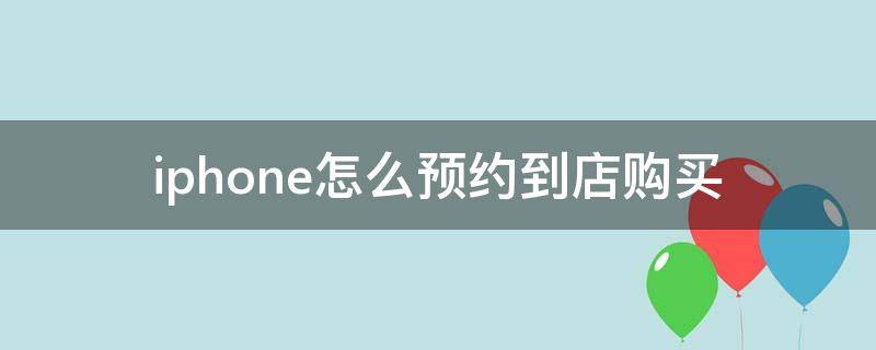 iphone怎么预约到店购买 iphone怎样预约到店购买