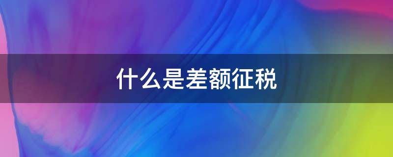 什么是差额征税 经纪代理服务为什么是差额征税