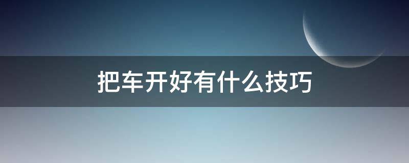 把车开好有什么技巧（把车开好的技巧）