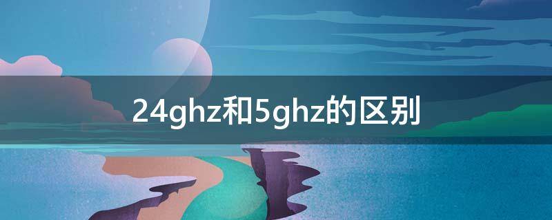 2.4ghz和5ghz的区别（wifi2.4ghz和5ghz的区别）