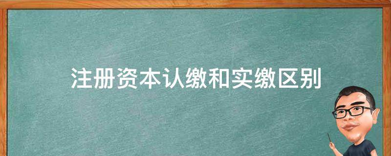 注册资本认缴和实缴区别 认缴注册资本和实缴注册资本的区别