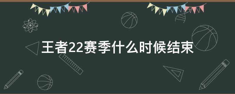 王者22赛季什么时候结束（王者22赛季什么时候结束,到六月几号?）