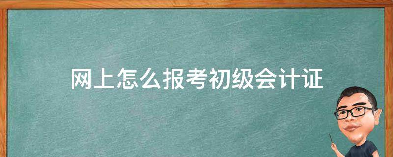 网上怎么报考初级会计证 如何网上报考初级会计