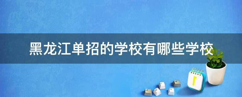 黑龙江单招的学校有哪些学校（黑龙江单招的学校有哪些学校2022）