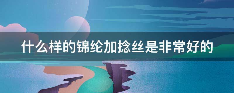 什么样的锦纶加捻丝是非常好的 什么样的锦纶加捻丝是非常好的材质