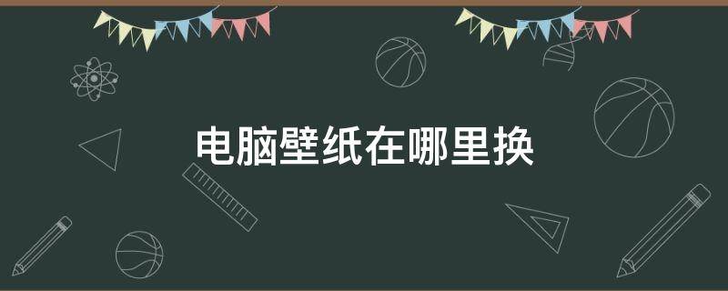 电脑壁纸在哪里换（电脑壁纸去哪里换）