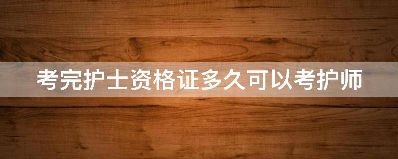 考完护士资格证多久可以考护师 考完护士资格证多久可以考护师,还是