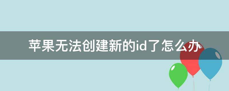 苹果无法创建新的id了怎么办（苹果无法创建新的id怎么回事）