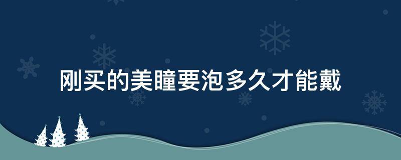 刚买的美瞳要泡多久才能戴 刚买的美瞳要泡多久可以带