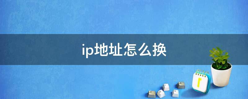 ip地址怎么换（怎么修改网络ip地址）