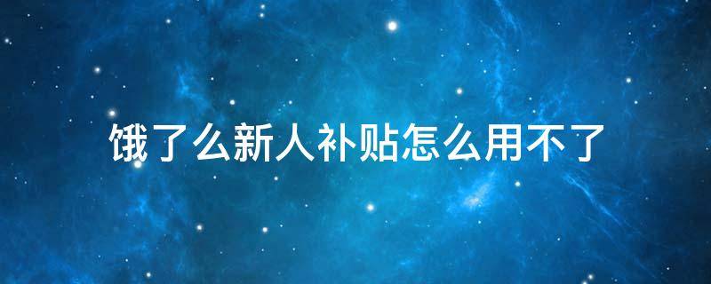 饿了么新人补贴怎么用不了（饿了么新人补贴怎么使用不了）