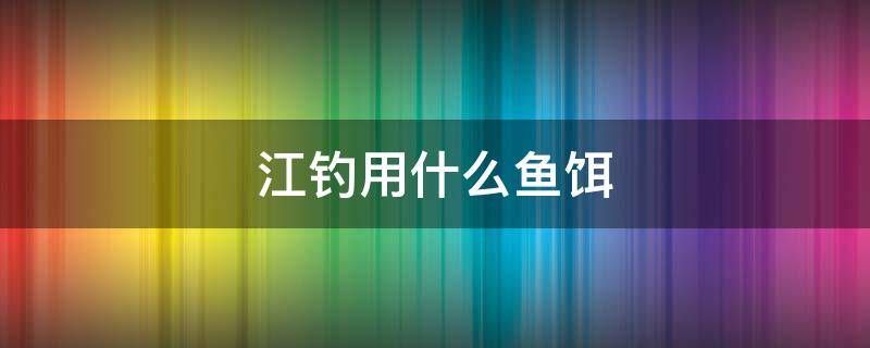 江钓用什么鱼饵 江河钓鱼用什么饵料