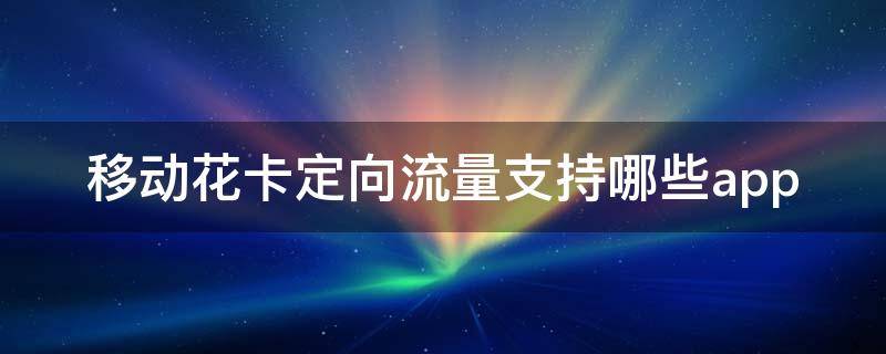 移动花卡定向流量支持哪些app（上海移动花卡定向流量支持哪些app）