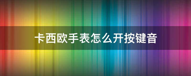 卡西欧手表怎么开按键音 卡西欧手表按键音怎么开启