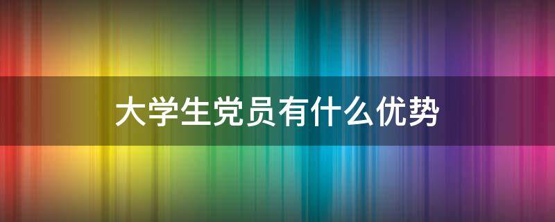 大学生党员有什么优势（大学生党员有什么优势考公务员）