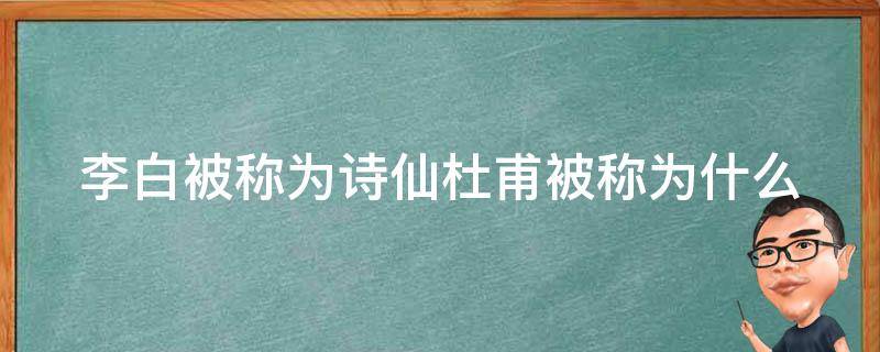 李白被称为诗仙杜甫被称为什么（李白被称为诗仙杜甫被称为什么王维被称为什么）