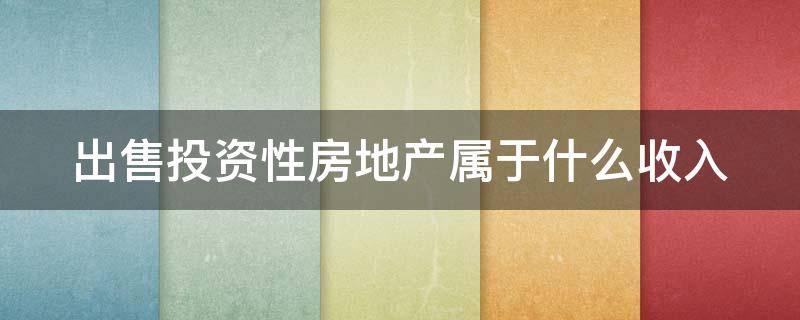 出售投资性房地产属于什么收入 出售投资性房地产属于什么收入科目