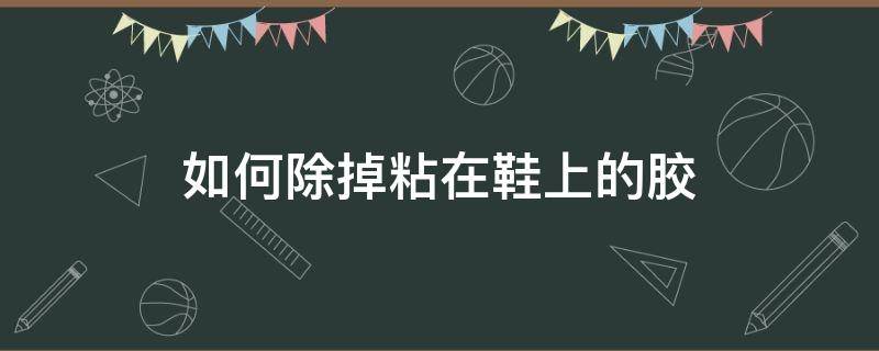 如何除掉粘在鞋上的胶（怎么轻松去除粘在鞋上的胶水）