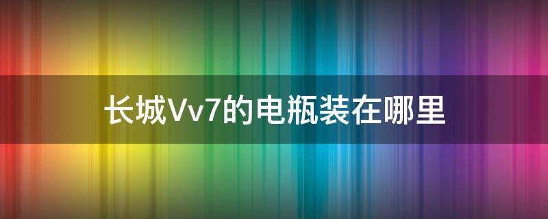 长城Vv7的电瓶装在哪里 长城vv7电瓶怎么搭电