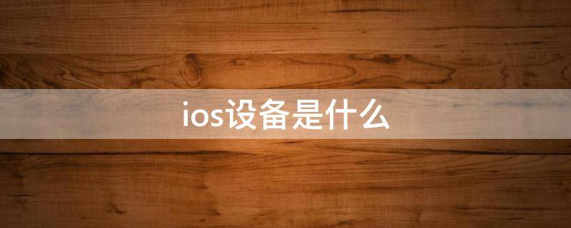 ios设备是什么 ios设备是啥