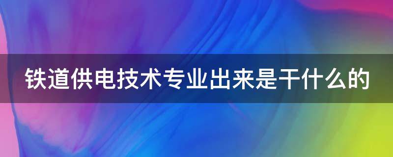 铁道供电技术专业出来是干什么的 高铁专业哪个学校好高铁学校