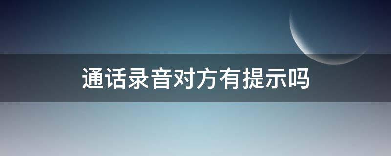 通话录音对方有提示吗（手机通话录音对方有提示吗）