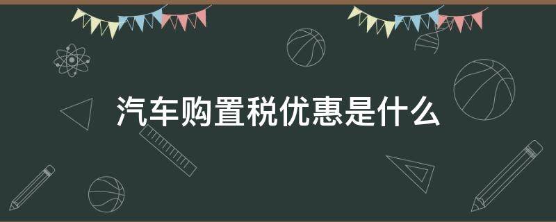 汽车购置税优惠是什么（购置税优惠的车型）