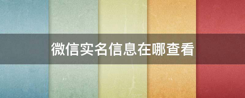 微信实名信息在哪查看（微信实名在哪查看?）