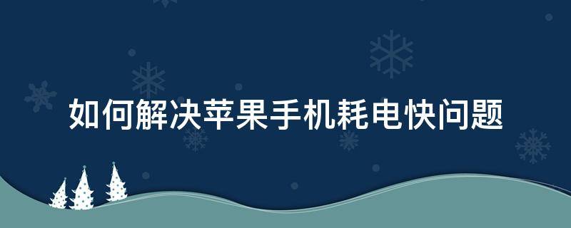 如何解决苹果手机耗电快问题（苹果手机耗电快该怎么办）