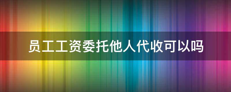 员工工资委托他人代收可以吗 代收别人工资不给别人犯法吗