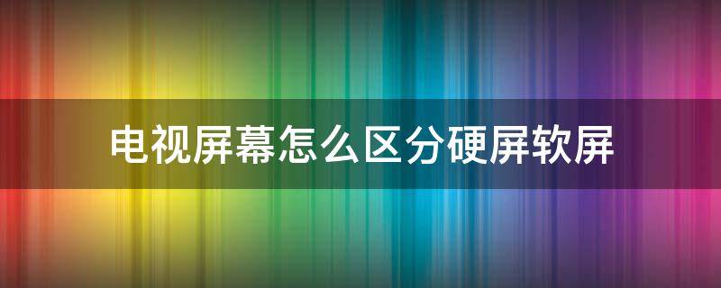 电视屏幕怎么区分硬屏软屏（怎么区分电视硬屏和软屏）