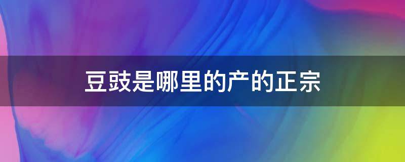 豆豉是哪里的产的正宗 豆豉是哪个地方产的