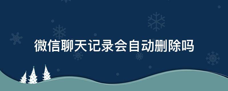 微信聊天记录会自动删除吗 微信聊天记录会自动删除嘛