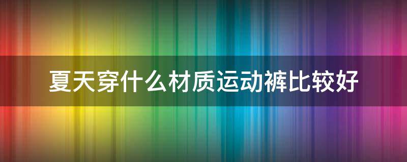 夏天穿什么材质运动裤比较好（夏天穿什么材质的运动裤）