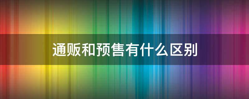 通贩和预售有什么区别 通贩和预售是什么意思